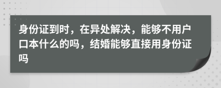 身份证到时，在异处解决，能够不用户口本什么的吗，结婚能够直接用身份证吗