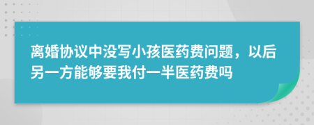 离婚协议中没写小孩医药费问题，以后另一方能够要我付一半医药费吗