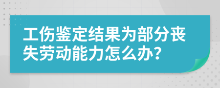 工伤鉴定结果为部分丧失劳动能力怎么办？