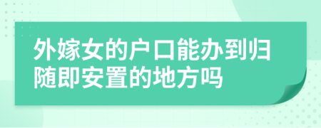 外嫁女的户口能办到归随即安置的地方吗