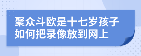 聚众斗欧是十七岁孩子如何把录像放到网上