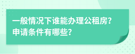 一般情况下谁能办理公租房？申请条件有哪些？