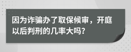 因为诈骗办了取保候审，开庭以后判刑的几率大吗？