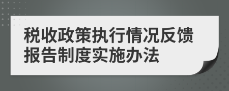 税收政策执行情况反馈报告制度实施办法