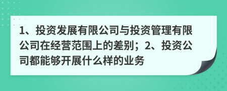 1、投资发展有限公司与投资管理有限公司在经营范围上的差别；2、投资公司都能够开展什么样的业务