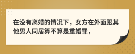 在没有离婚的情况下，女方在外面跟其他男人同居算不算是重婚罪，