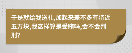 于是就给我送礼,加起来差不多有将近五万块,我这样算是受贿吗,会不会判刑？