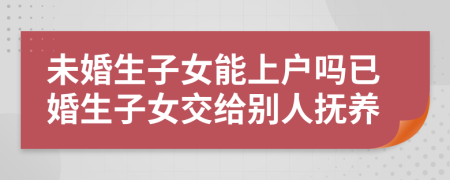 未婚生子女能上户吗已婚生子女交给别人抚养