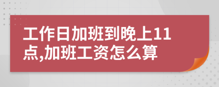 工作日加班到晚上11点,加班工资怎么算