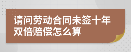 请问劳动合同未签十年双倍赔偿怎么算