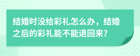 结婚时没给彩礼怎么办，结婚之后的彩礼能不能退回来？