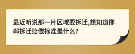 最近听说那一片区域要拆迁,想知道邯郸拆迁赔偿标准是什么？