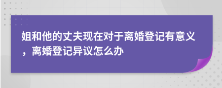 姐和他的丈夫现在对于离婚登记有意义，离婚登记异议怎么办