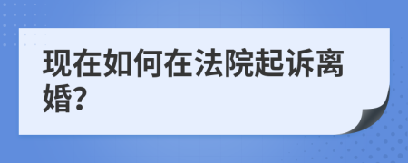 现在如何在法院起诉离婚？