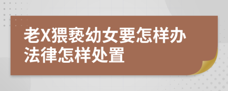 老X猥亵幼女要怎样办法律怎样处置