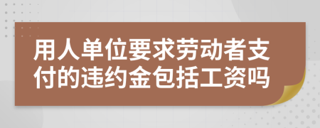 用人单位要求劳动者支付的违约金包括工资吗