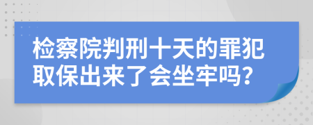 检察院判刑十天的罪犯取保出来了会坐牢吗？