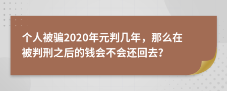 个人被骗2020年元判几年，那么在被判刑之后的钱会不会还回去？