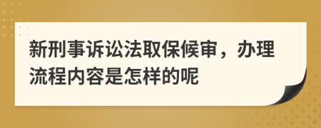 新刑事诉讼法取保候审，办理流程内容是怎样的呢