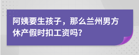 阿姨要生孩子，那么兰州男方休产假时扣工资吗？