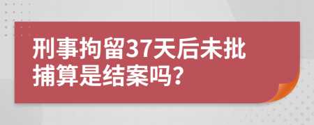 刑事拘留37天后未批捕算是结案吗？