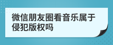 微信朋友圈看音乐属于侵犯版权吗