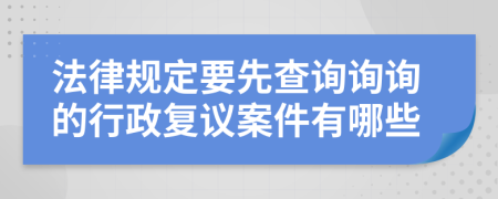 法律规定要先查询询询的行政复议案件有哪些