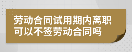 劳动合同试用期内离职可以不签劳动合同吗