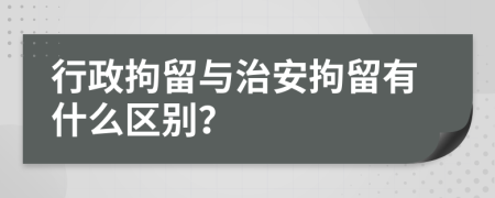 行政拘留与治安拘留有什么区别？