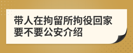 带人在拘留所拘役回家要不要公安介绍