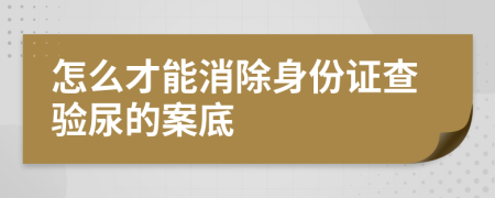 怎么才能消除身份证查验尿的案底