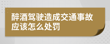 醉酒驾驶造成交通事故应该怎么处罚