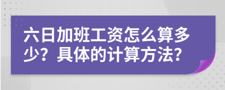 六日加班工资怎么算多少？具体的计算方法？