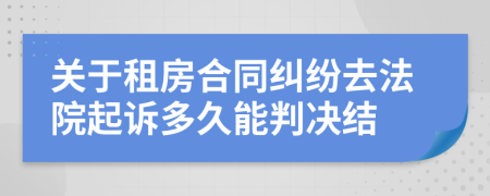 关于租房合同纠纷去法院起诉多久能判决结