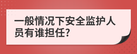 一般情况下安全监护人员有谁担任?