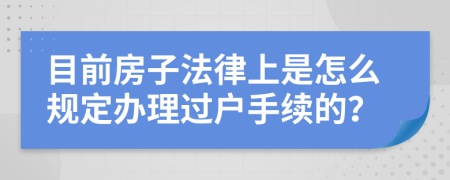 目前房子法律上是怎么规定办理过户手续的？