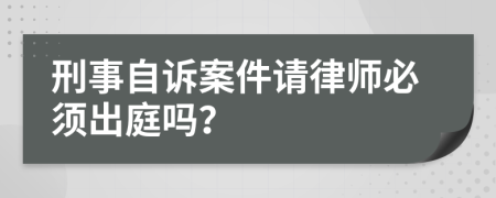 刑事自诉案件请律师必须出庭吗？