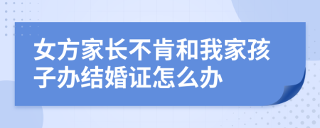 女方家长不肯和我家孩子办结婚证怎么办