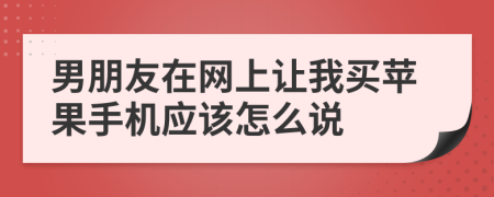 男朋友在网上让我买苹果手机应该怎么说