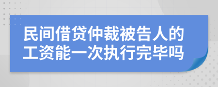 民间借贷仲裁被告人的工资能一次执行完毕吗