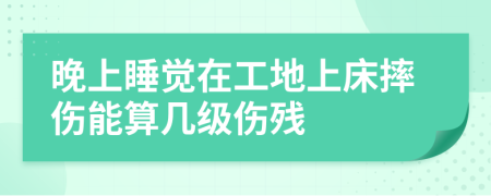 晚上睡觉在工地上床摔伤能算几级伤残