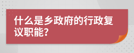 什么是乡政府的行政复议职能？