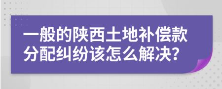 一般的陕西土地补偿款分配纠纷该怎么解决？