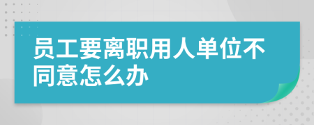 员工要离职用人单位不同意怎么办