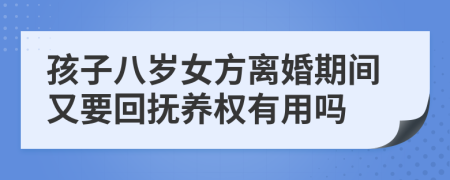 孩子八岁女方离婚期间又要回抚养权有用吗