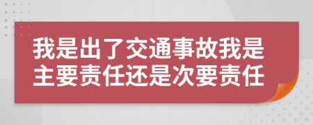 我是出了交通事故我是主要责任还是次要责任