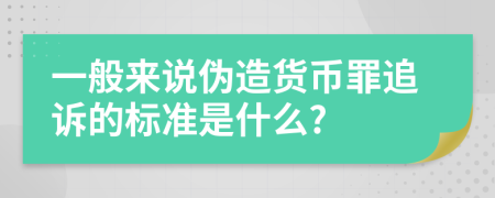 一般来说伪造货币罪追诉的标准是什么?