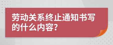 劳动关系终止通知书写的什么内容？