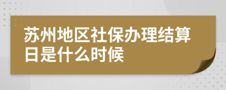 苏州地区社保办理结算日是什么时候