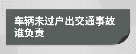 车辆未过户出交通事故谁负责